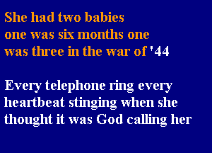 She had two babies
one was six months one
was three in the war of '44

Every telephone ring every
heartbeat stinging when she
thought it was God calling her