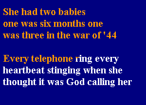 She had two babies
one was six months one
was three in the war of '44

Every telephone ring every
heartbeat stinging when she
thought it was God calling her