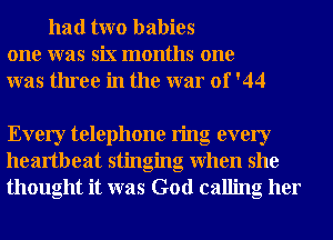 had two babies
one was six months one
was three in the war of '44

Every telephone ring every
heartbeat stinging when she
thought it was God calling her