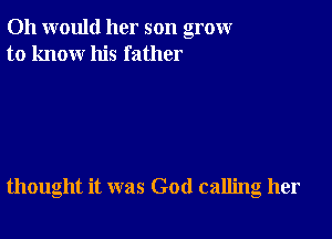 011 would her son grow
to know his father

thought it was God calling her