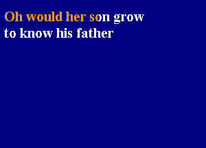 011 would her son grow
to know his father