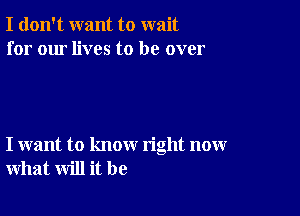 I don't want to wait
for our lives to be over

I want to know right now
what will it be