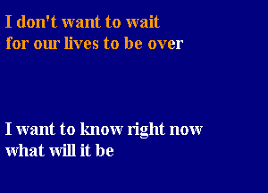 I don't want to wait
for our lives to be over

I want to know right now
what will it be