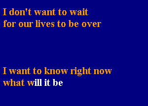 I don't want to wait
for our lives to be over

I want to know right now
what will it be