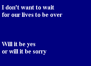 I don't want to wait
for our lives to be over

Will it be yes
or will it be sorry