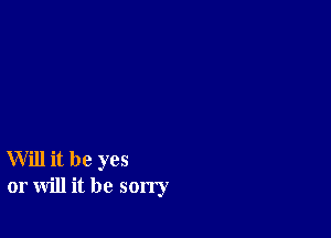 Will it be yes
or will it be sorry