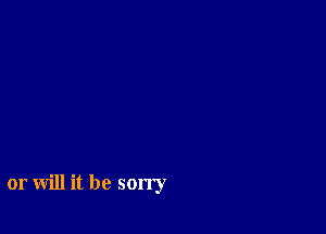 or will it be sorry