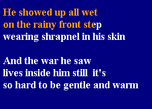 He showed up all wet
on the rainy front step
wearing shrapnel in his skin

And the war he saw
lives inside him still it's
so hard to be gentle and warm