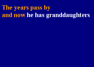 The years pass by
and now he has granddaughters