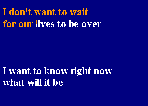 I don't want to wait
for our lives to be over

I want to know right now
what will it be