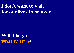 I don't want to wait
for our lives to be over

Will it be ye
what will it be