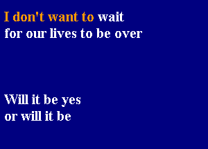 I don't want to wait
for our lives to be over

Will it be yes
or will it be