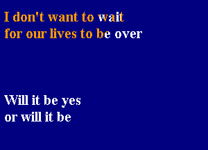 I don't want to wait
for our lives to be over

Will it be yes
or will it be