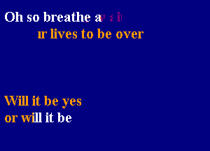 Oh so breathe 2!
1r lives to be over

Will it be yes
or will it be