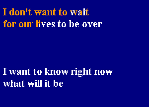 I don't want to wait
for our lives to be over

I want to know right now
what will it be