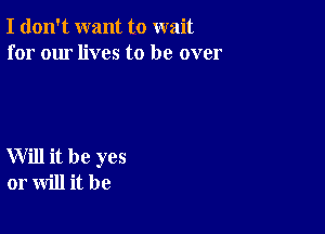 I don't want to wait
for our lives to be over

Will it be yes
or will it be