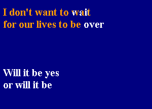 I don't want to wait
for our lives to be over

Will it be yes
or will it be