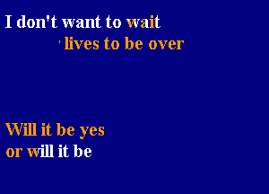 I don't want to wait
lives to be over

Will it be yes
or will it be