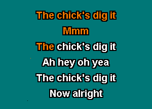 The chick's dig it
Mmm
The Chick's dig it

Ah hey oh yea
The Chick's dig it
Now alright