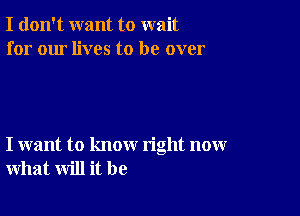 I don't want to wait
for our lives to be over

I want to know right now
what will it be