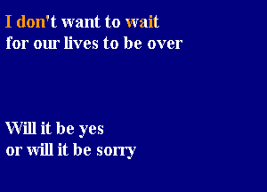 I don't want to wait
for our lives to be over

Will it be yes
or will it be sorry