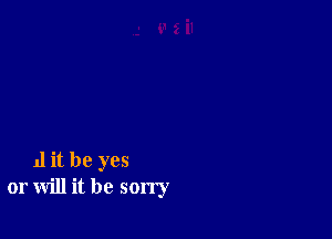 11 it be yes
or will it be sorry