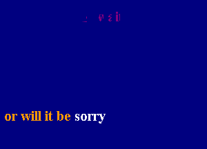 or will it be sorry