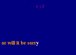 or will it be sorry