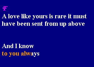 A love like yours is rare it must
have been sent from up above

And I knowr
to you always