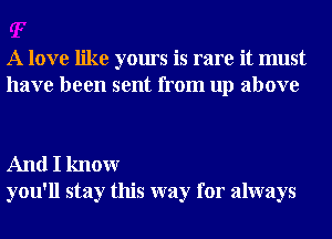 A love like yours is rare it must
have been sent from up above

And I knowr
you'll stay this way for always