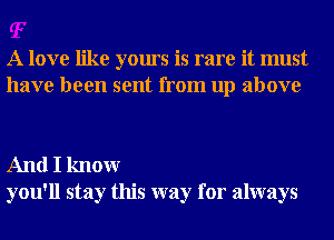 A love like yours is rare it must
have been sent from up above

And I knowr
you'll stay this way for always