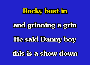 Rocky bust in
and grinning a grin
He said Danny boy

ibis is a show down