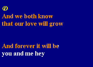 G)
And we both know
that our love will grow

And forever it will be
you and me hey