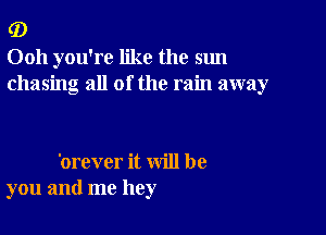 (D

Ooh you're like the sun
chasing all of the rain away

'orever it will be
you and me hey