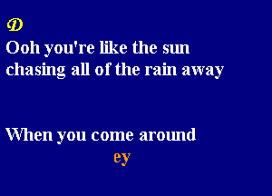 (D

Ooh you're like the sun
chasing all of the rain away

When you come around
ey