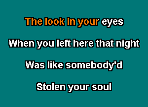 The look in your eyes

When you left here that night

Was like somebody'd

Stolen your soul