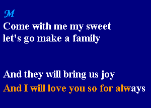 91

Come With me my sweet
let's go make a family

And they will bring us joy
And I will love you so for always