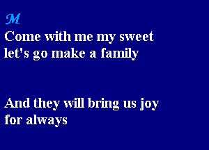 94

Come with me my sweet
let's go make a family

And they will bring us joy
for always