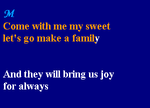 94

Come with me my sweet
let's go make a family

And they will bring us joy
for always