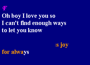 Oh boy I love you so
I can't find enough ways
to let you know

(8 joy
for always