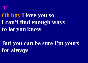 Oh boy I love you so
I can't find enough ways
to let you know

But you can be sure I'm yours
for always