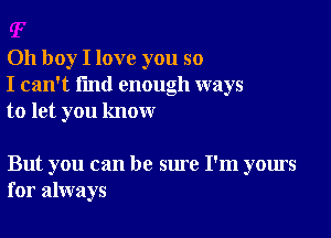 Oh boy I love you so
I can't find enough ways
to let you know

But you can be sure I'm yours
for always