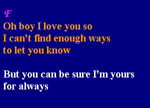 Oh boy I love you so
I can't find enough ways
to let you know

But you can be sure I'm yours
for always