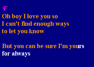 Oh boy I love you so
I can't find enough ways
to let you know

But you can be sure I'm yours
for always