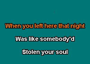 When you left here that night

Was like somebody'd

Stolen your soul