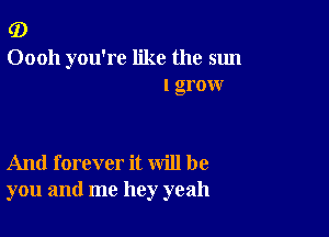 (D

00011 you're like the sun
I grow

And forever it will be
you and me hey yeah