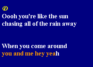 (D
00011 you're like the sun
chasing all of the rain away

When you come around
you and me hey yeah