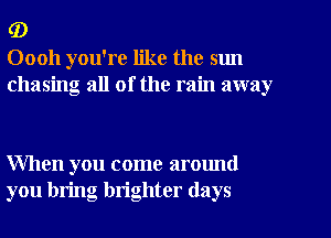 (D
00011 you're like the sun
chasing all of the rain away

When you come around
you bring brighter (lays