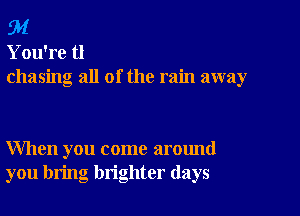 94
You're tl
chasing all of the rain away

When you come around
you bring brighter (lays