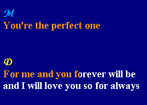 91

You're the perfect one

G)

For me and you forever will be
and I will love you so for always